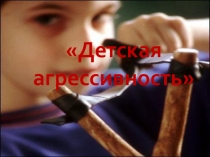 Презентация к родительскому собранию Детская агрессивность