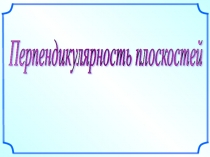 Презентация по геометрии Перпендикулярность плоскостей