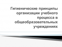 Гигиенические принципы организации учебного процесса в общеобразовательных учреждениях
