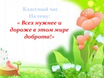 Презентация   Всех нужнее и дороже в этом мире доброта!