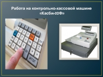 Презентация по МДК 03.01 Эксплуатация контрольно-кассовой техники по темеРабота на контрольно-кассовой машине Касби 02Ф