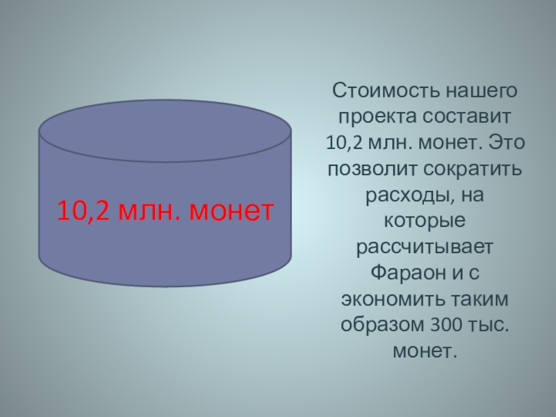 Стоимость нашего проекта составит 10,2 млн. монет. Это позволит сократить расходы, на которые рассчитывает Фараон и с