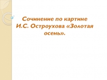 Презентация по русскому языку Сочинение по картине И.С.Остроухова Золотая осень (7 класс)
