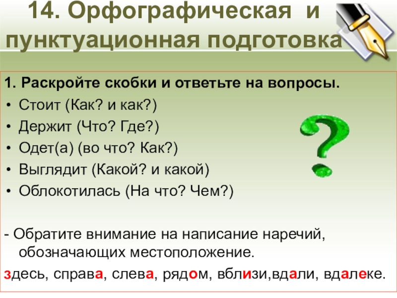 14. Орфографическая и пунктуационная подготовка1. Раскройте скобки и ответьте на вопросы.Стоит (Как? и как?)Держит (Что? Где?)Одет(а) (во