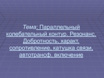 Презентация Параллельный колебательный контур. Резонанс.Добротность, характ. сопротивление, катушка связи, автотрансф. включение