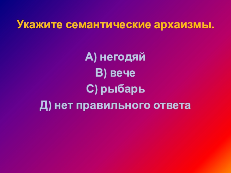 Укажите семантические архаизмы. А) негодяйВ) вечеС) рыбарьД) нет правильного ответа