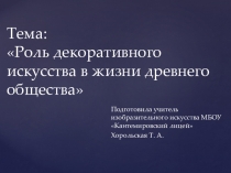 Презентация по изобразительному искусству на тему: Роль декоративного искусства в жизни древнего общества