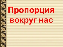 Презентация к открытому уроку по математике Пропорция вокруг нас (6 класс)