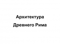 Презентация по мировой художественой культуре на тему Архитектура Древнего Рима