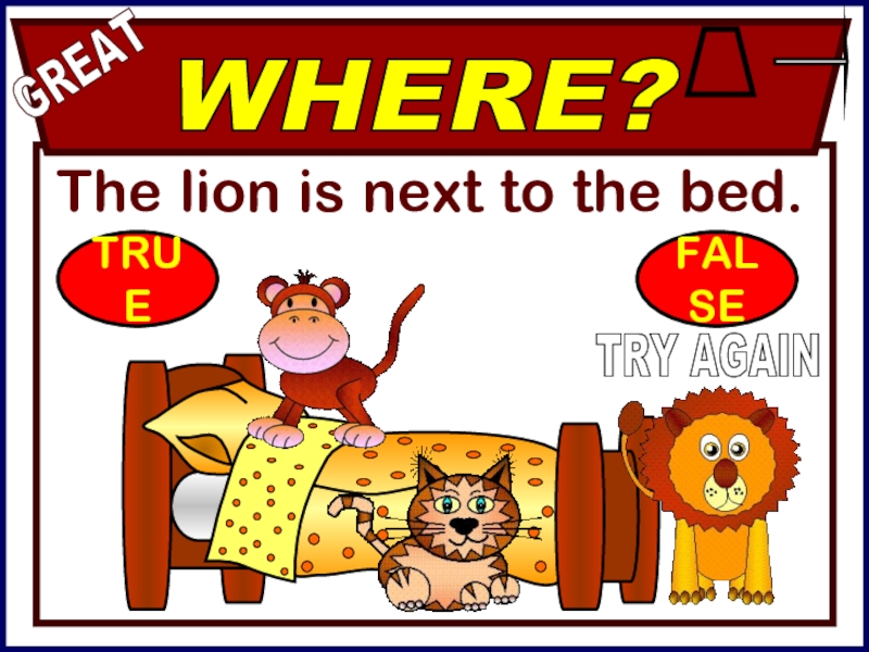 The lion is next to the bed.GREATTRY AGAINWHERE?TRUEFALSE