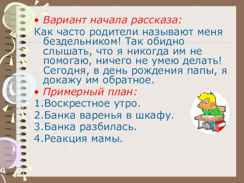 Вариант начала рассказа:Как часто родители называют меня бездельником! Так обидно слышать, что я никогда им не помогаю,