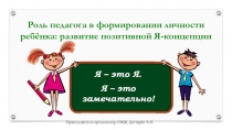 Презентация. Роль педагога в формировании личности ребёнка: развитие позитивной Я-концепции
