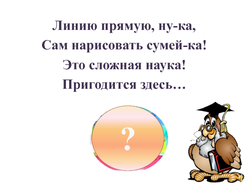 Линию прямую ну ка сам нарисовать сумей ка это сложная наука пригодится здесь