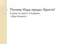 Презентация по литературе к уроку в 11 классе Почему Иуда предал Христа? (по повести Л.Андреева Иуда Искариот