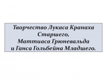 Творчество Лукаса Кранаха Старшего, Маттиаса Грюневальда и Ганса Гольбейна Младшего