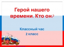 Презентация к классному часу во 2 классе на тему: Герой нашего времени. Кто он?