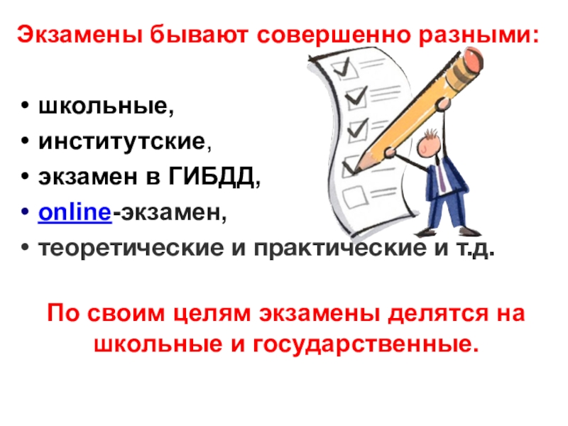 Экзамены бывают совершенно разными:школьные,институтские,экзамен в ГИБДД,online-экзамен,теоретические и практические и т.д. По своим целям экзамены делятся на школьные