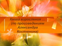 Презентация по литературе Книга взросления (7 класс) по произведениям А.Костюнина