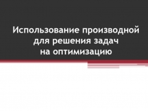 Презентация по математике на тему Использование производной для решения задач на оптимизацию