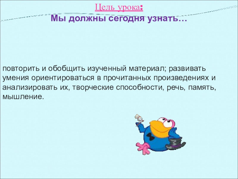 Цель урока: Мы должны сегодня узнать…повторить и обобщить изученный материал; развивать умения ориентироваться в прочитанных произведениях и