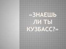 Презентация к неделе Моя малая родина - Кузбасс :Знаешь ли ты Кузбасс?