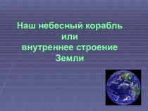 Презентация Наш небесный корабль или внутреннее строение Земли