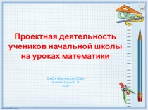 Презентация по теме Проектная деятельность учеников в начальной школе на уроках математики