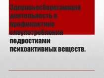 Презентация. Здоровьесберегающая деятельность в профилактике злоупотребления подростками психоактивных веществ.