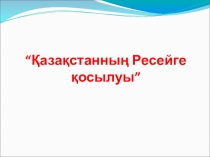 Презентация по истории Казахстана на тему Қазақстанның Ресейге қосылуы