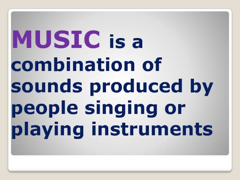 MUSIC is a combination of sounds produced by people singing or playing instruments