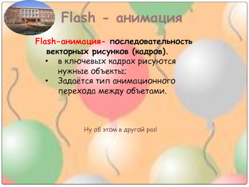 Flash - анимацияFlash-анимация- последовательность векторных рисунков (кадров).в ключевых кадрах рисуются нужные объекты;Задаётся тип анимационного перехода между объетами.Ну