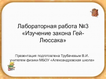 Презентация по физике на темуЛабораторная работа №3 Изучение закона Гей-Люссака (10 класс)