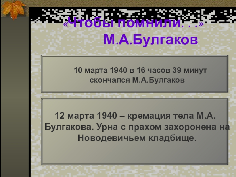 «Чтобы помнили. . .» 				М.А.Булгаков			10 марта 1940 в 16 часов 39 минут 	скончался М.А.Булгаков		 12 марта 1940