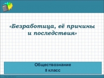 Презентация по обществознанию на тему Безработица, её причины и последствия ( 8 класс)