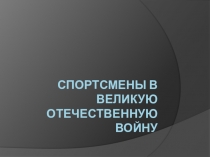 Презентация по физической культуре Спортсмены в ВОВ (5-7классы)