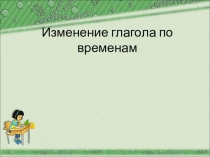 Изменение глагола по временам ( 3 класс )