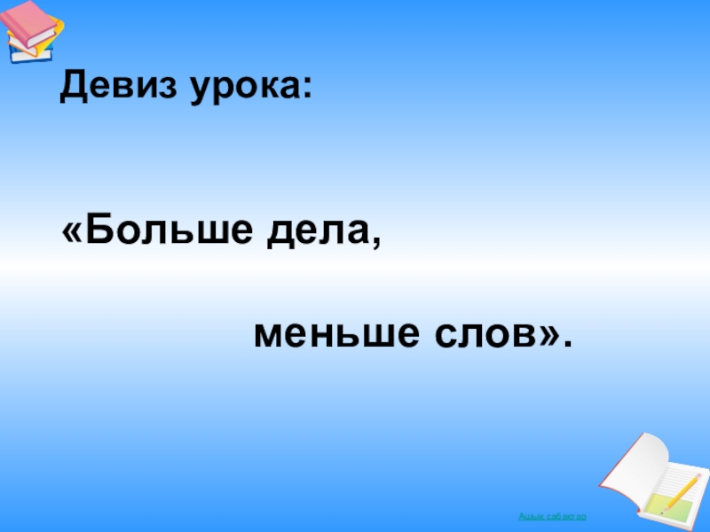 Можно поменьше текст. Девиз больше дела меньше слов. Девиз на урок окружающего мира. Меньше слов. Наш девиз всегда таков больше дела меньше слов.