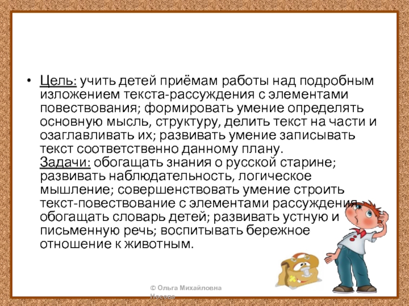 Цель: учить детей приёмам работы над подробным изложением текста-рассуждения с элементами повествования; формировать умение определять основную мысль, структуру, делить