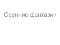 Презентация по технологии на тему Осенние фантазии (1 класс)