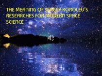 THE MEANING OF SERGEY KOROLEV’S RESEARCHES FOR MODERN SPACE SCIENCE.