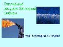 Презентация по географии: Топливные ресурсы Западной Сибири
