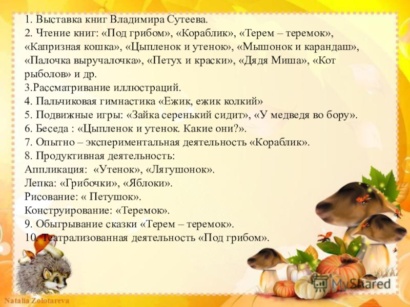 1. Выставка книг Владимира Сутеева. 2. Чтение книг: «Под грибом», «Кораблик», «Терем – теремок», «Капризная кошка», «Цыпленок