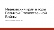 Ивановский край в годы Великой Отечественной Войны (проектная работа учащейся 9А Овчинниковой Дарьи)