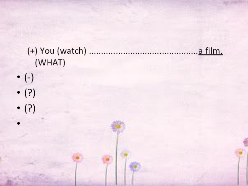 (+) You (watch) .............................................a film. (WHAT) (-)(?)(?) 