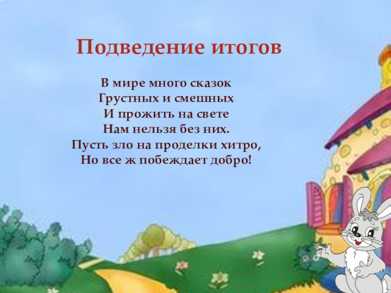 Подведение итогов В мире много сказокГрустных и смешныхИ прожить на светеНам нельзя без них.Пусть зло на проделки