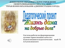 Презентация педагогического проекта по формированию духовно-нравственных качеств у дошкольников с использованием педагогических идей В.А.Сухомлинского Жизнь дана на добрые дела