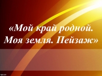 Презентация по ИЗО Мой край. Моя земля. Пейзаж