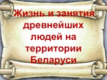 Презентация Жизнь и занятия древнейших людей на территории Беларуси