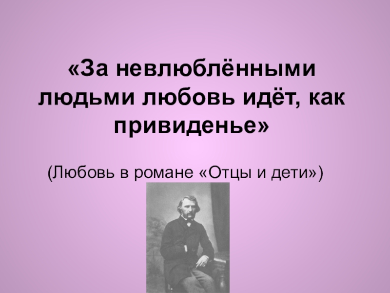 «За невлюблёнными людьми любовь идёт, как привиденье» (Любовь в романе «Отцы и дети»)