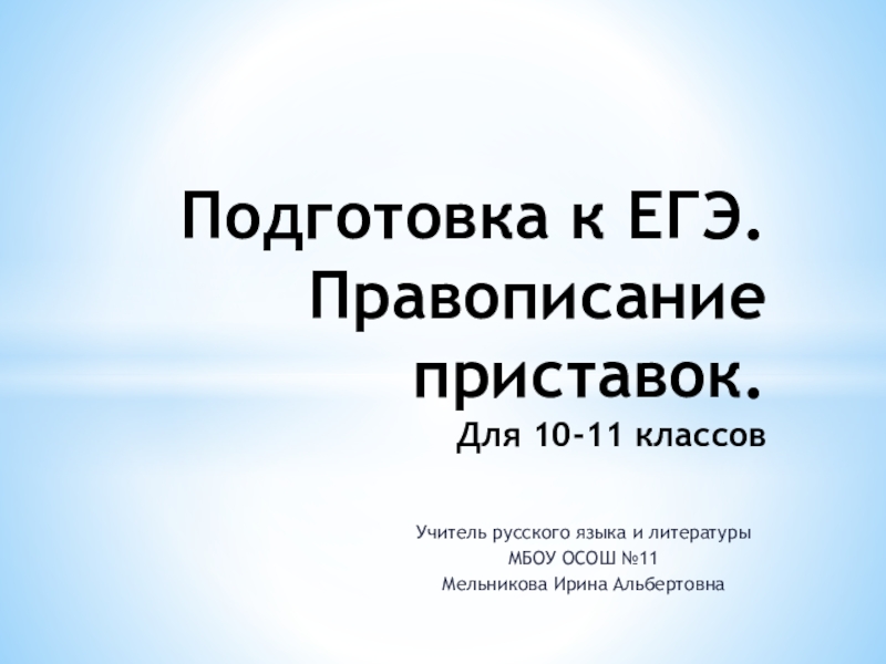 Учитель русского языка и литературы МБОУ ОСОШ №11 Мельникова Ирина АльбертовнаПодготовка к ЕГЭ. Правописание приставок. Для 10-11